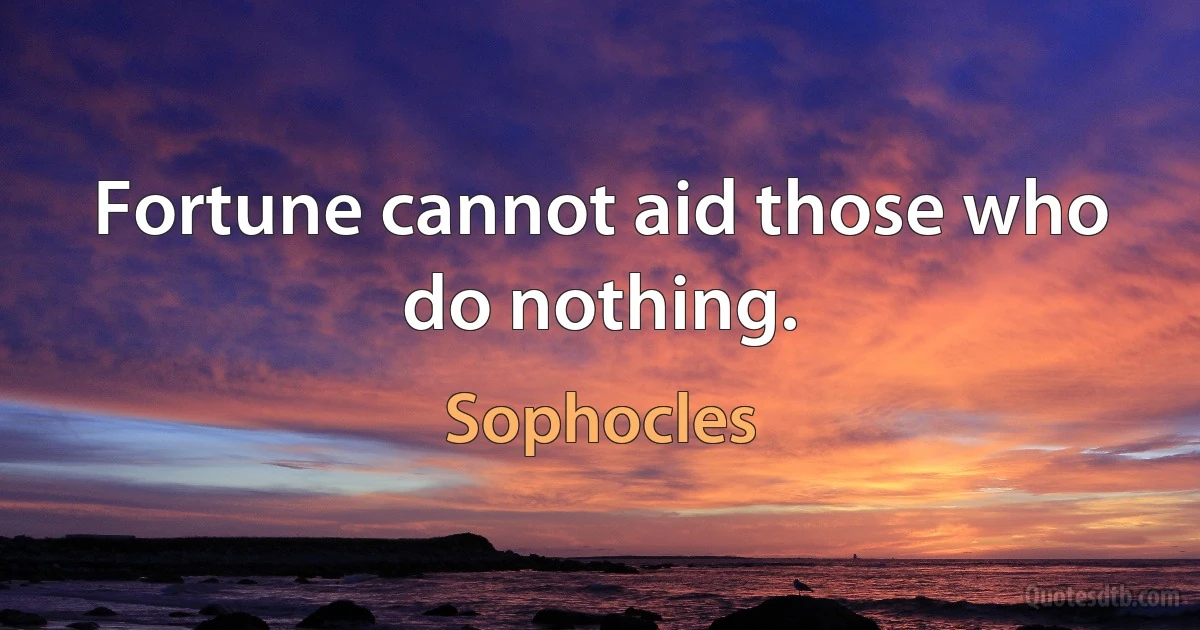 Fortune cannot aid those who do nothing. (Sophocles)