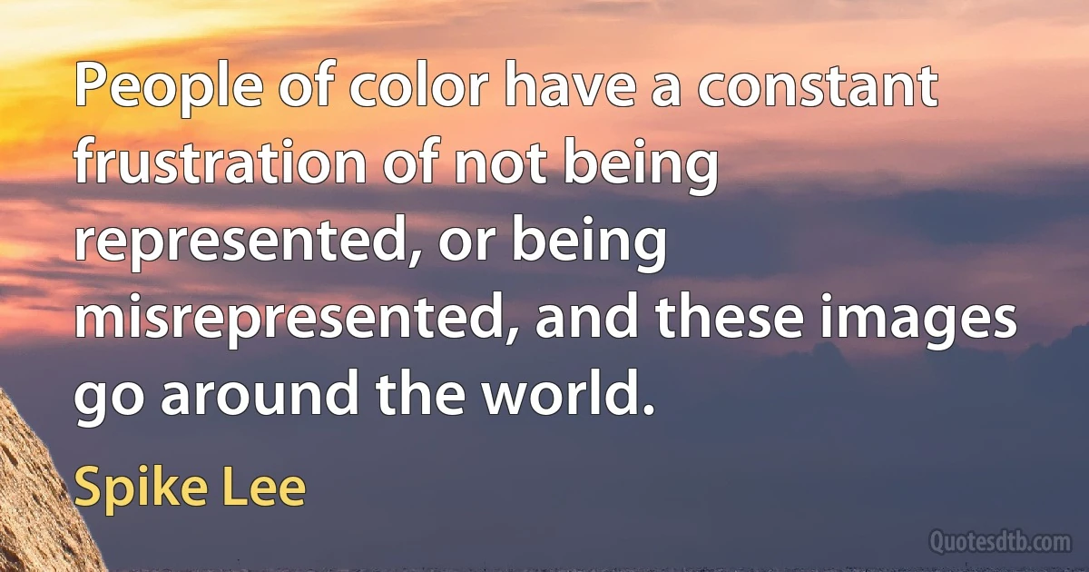 People of color have a constant frustration of not being represented, or being misrepresented, and these images go around the world. (Spike Lee)