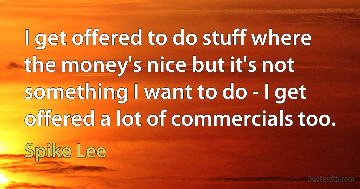 I get offered to do stuff where the money's nice but it's not something I want to do - I get offered a lot of commercials too. (Spike Lee)