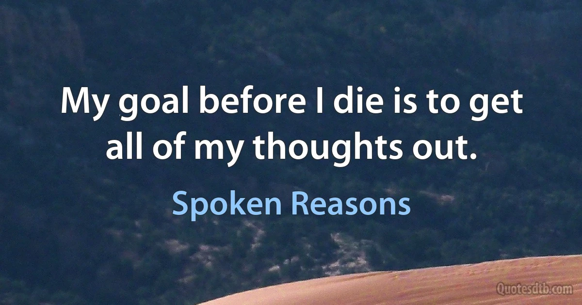 My goal before I die is to get all of my thoughts out. (Spoken Reasons)