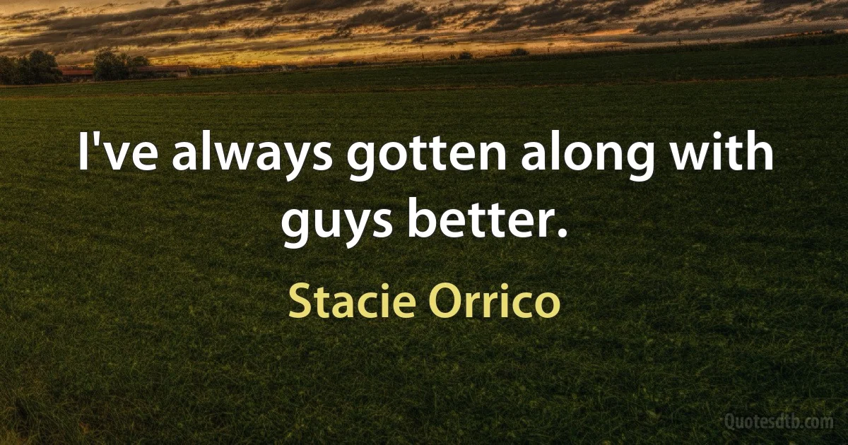 I've always gotten along with guys better. (Stacie Orrico)