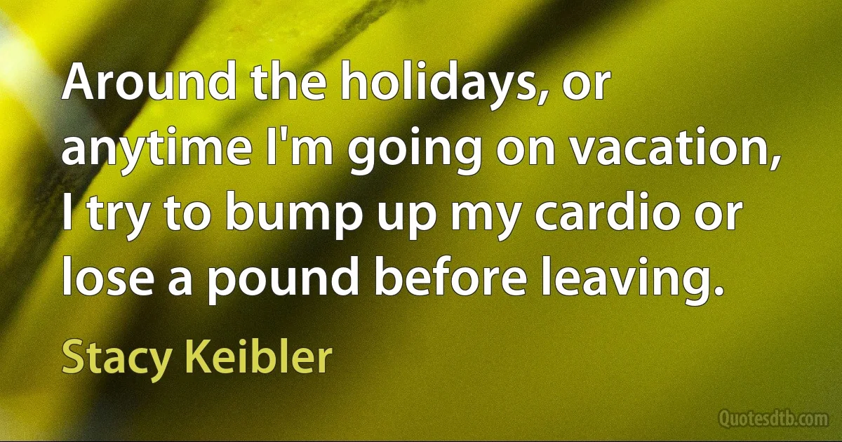 Around the holidays, or anytime I'm going on vacation, I try to bump up my cardio or lose a pound before leaving. (Stacy Keibler)