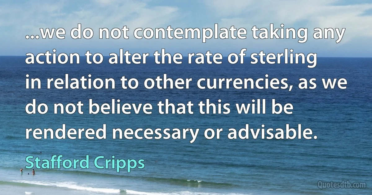 ...we do not contemplate taking any action to alter the rate of sterling in relation to other currencies, as we do not believe that this will be rendered necessary or advisable. (Stafford Cripps)