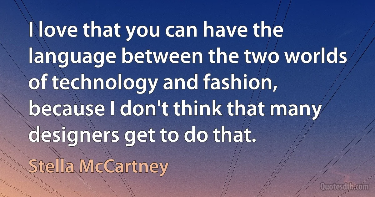 I love that you can have the language between the two worlds of technology and fashion, because I don't think that many designers get to do that. (Stella McCartney)