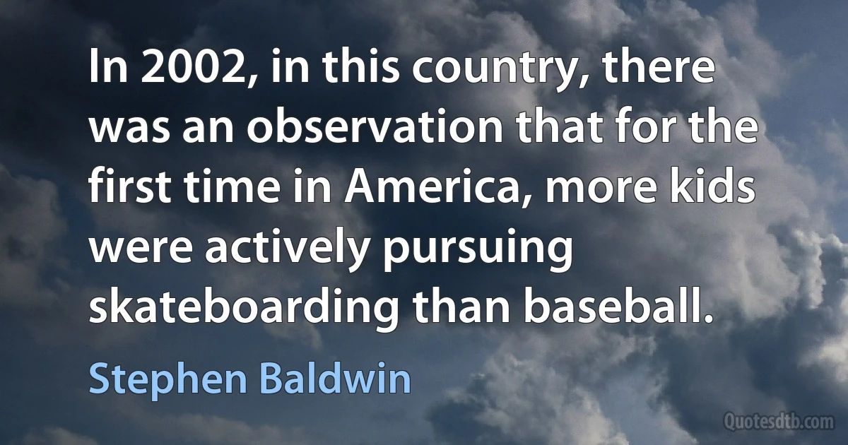 In 2002, in this country, there was an observation that for the first time in America, more kids were actively pursuing skateboarding than baseball. (Stephen Baldwin)