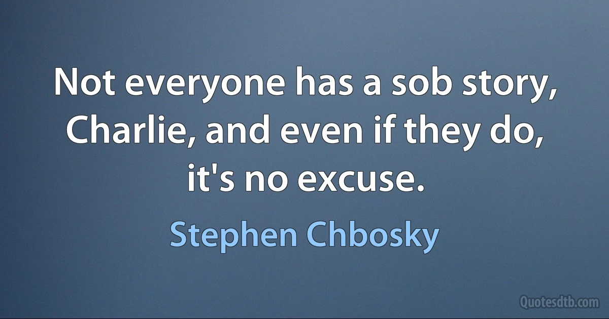 Not everyone has a sob story, Charlie, and even if they do, it's no excuse. (Stephen Chbosky)