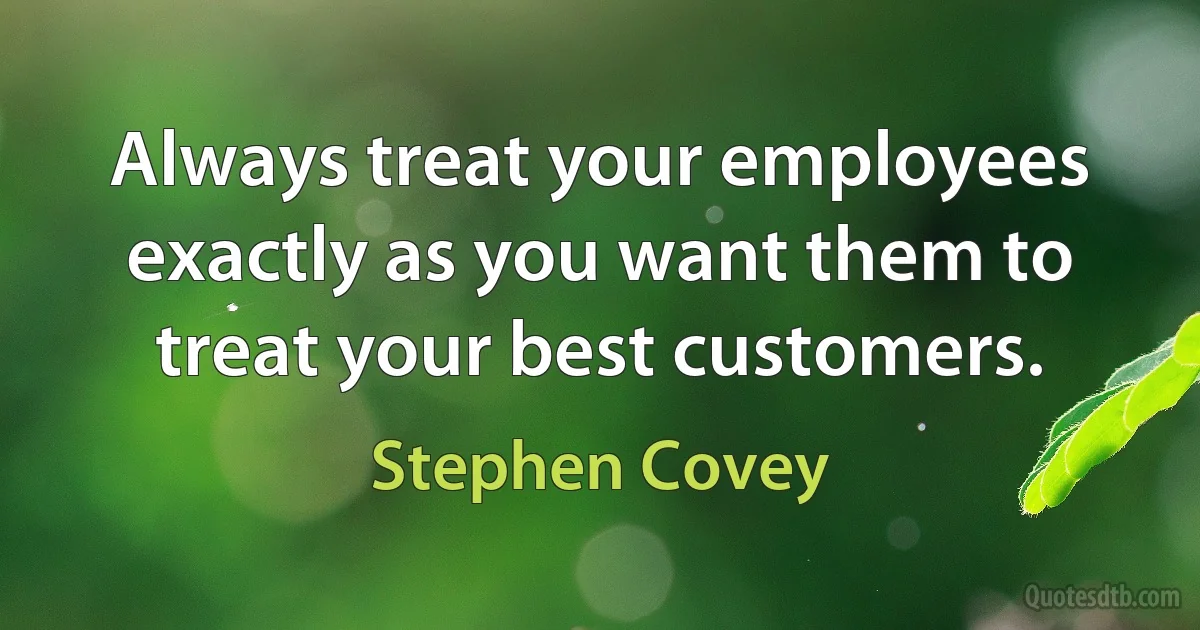 Always treat your employees exactly as you want them to treat your best customers. (Stephen Covey)