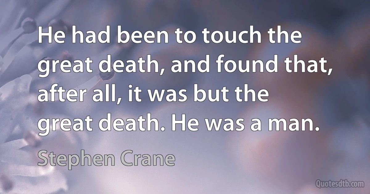 He had been to touch the great death, and found that, after all, it was but the great death. He was a man. (Stephen Crane)