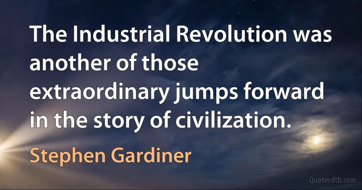 The Industrial Revolution was another of those extraordinary jumps forward in the story of civilization. (Stephen Gardiner)