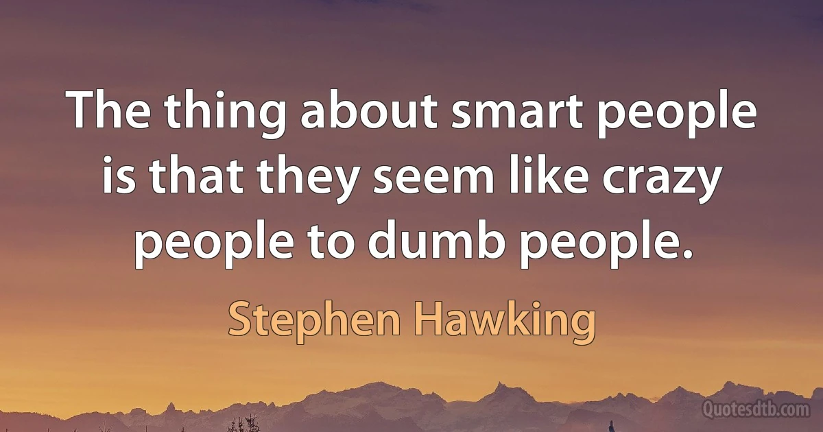 The thing about smart people is that they seem like crazy people to dumb people. (Stephen Hawking)