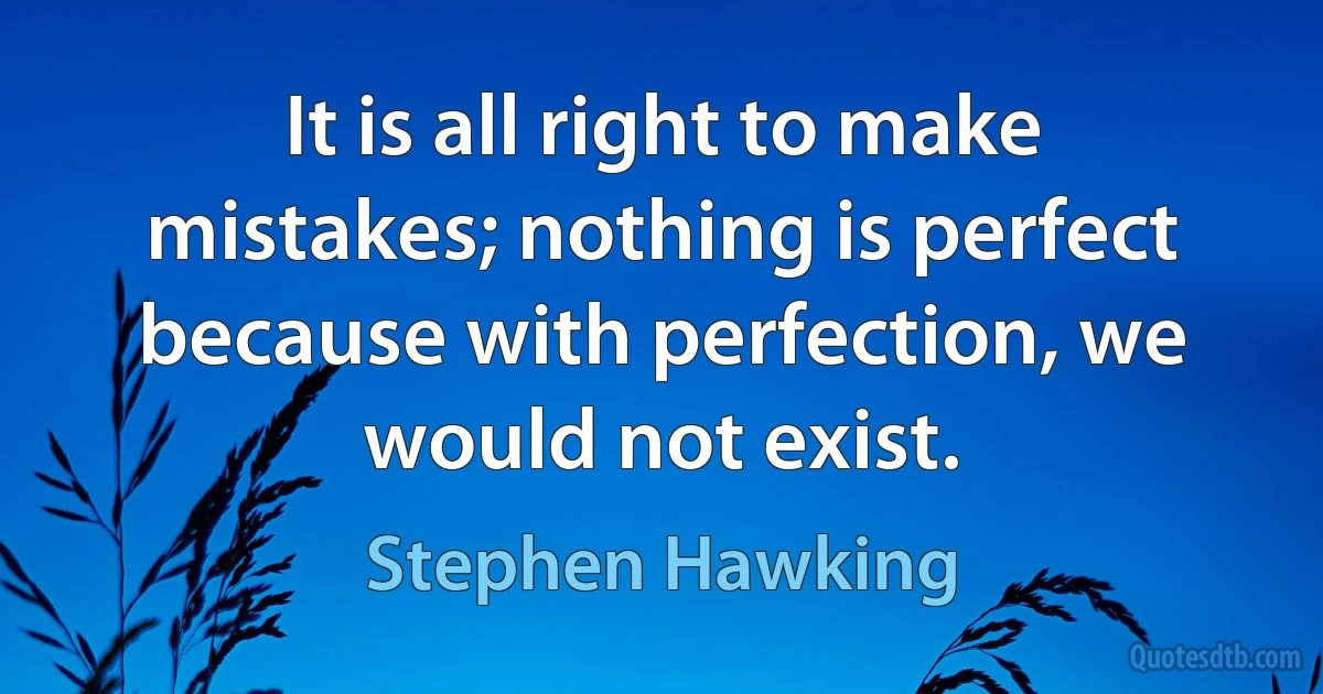 It is all right to make mistakes; nothing is perfect because with perfection, we would not exist. (Stephen Hawking)