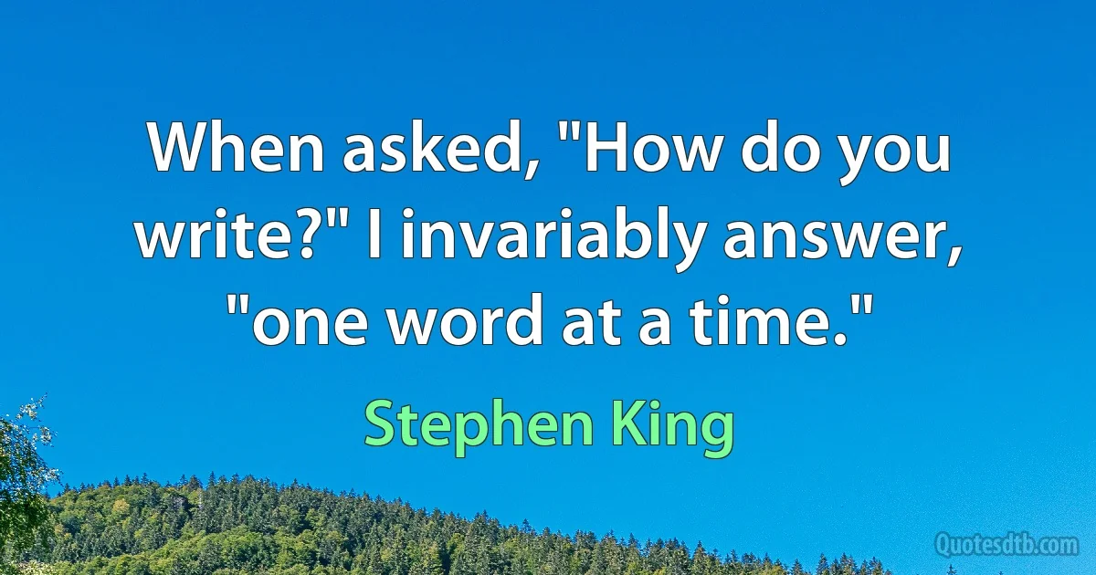 When asked, "How do you write?" I invariably answer, "one word at a time." (Stephen King)