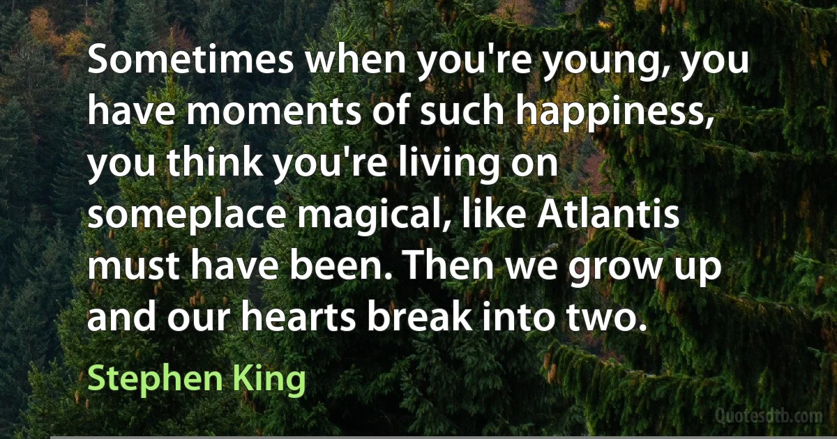 Sometimes when you're young, you have moments of such happiness, you think you're living on someplace magical, like Atlantis must have been. Then we grow up and our hearts break into two. (Stephen King)