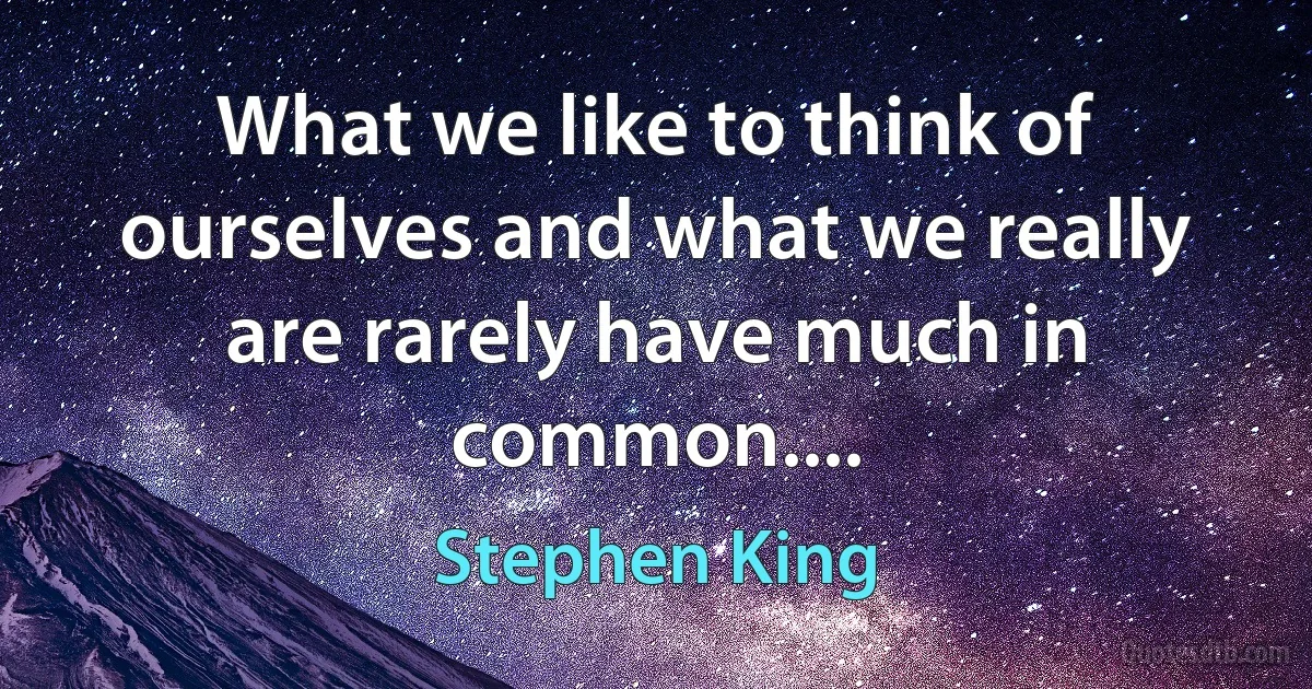 What we like to think of ourselves and what we really are rarely have much in common.... (Stephen King)