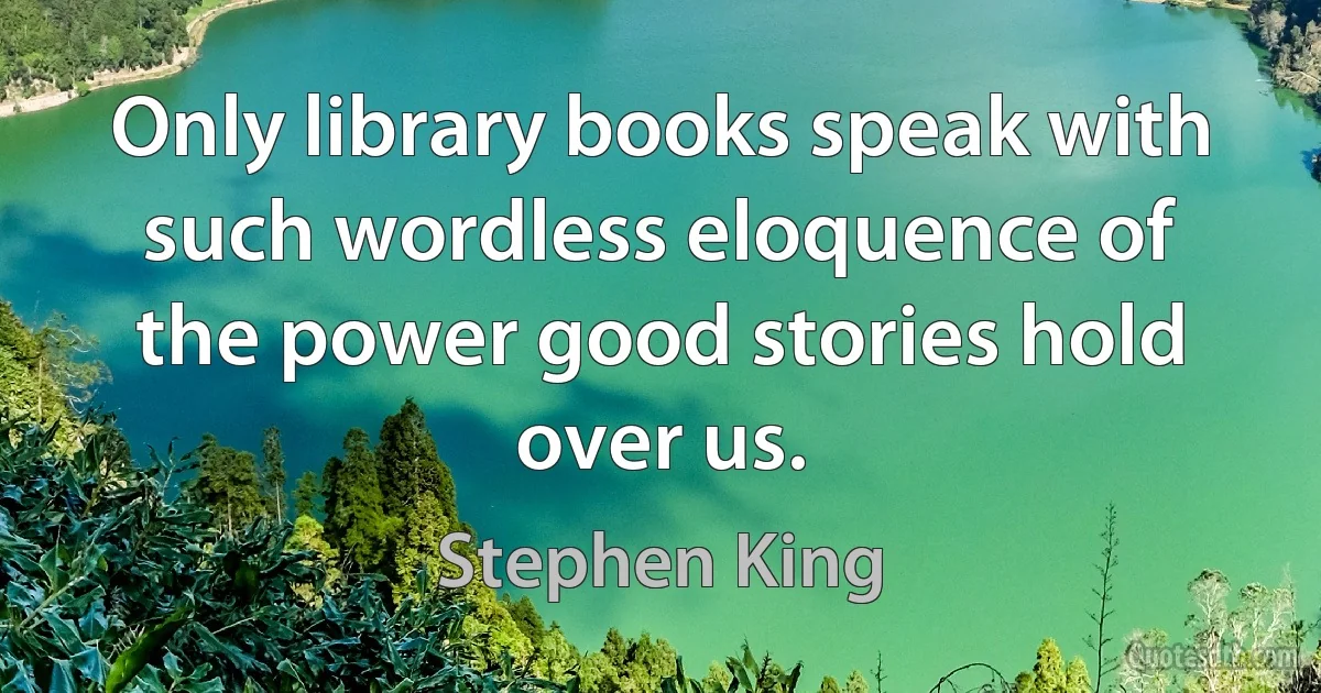 Only library books speak with such wordless eloquence of the power good stories hold over us. (Stephen King)