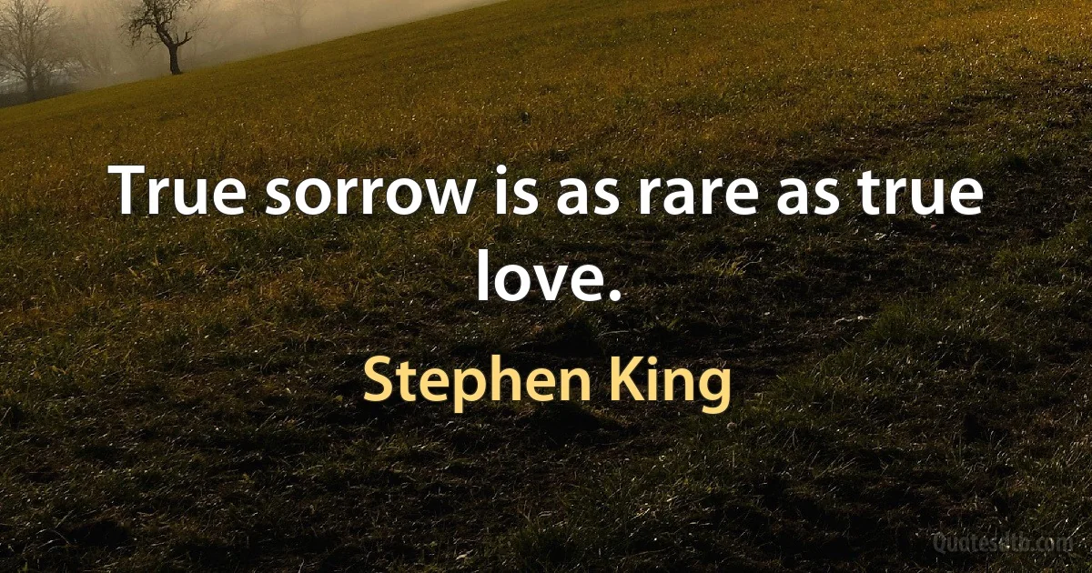 True sorrow is as rare as true love. (Stephen King)