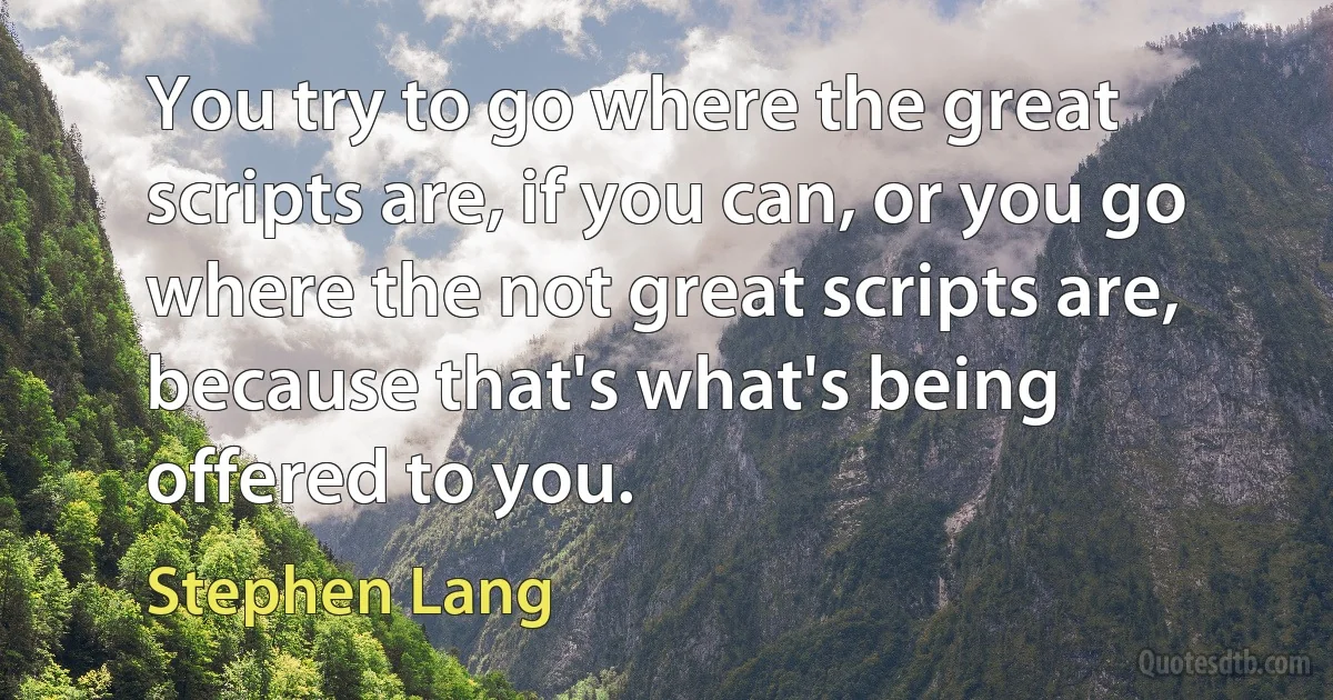 You try to go where the great scripts are, if you can, or you go where the not great scripts are, because that's what's being offered to you. (Stephen Lang)