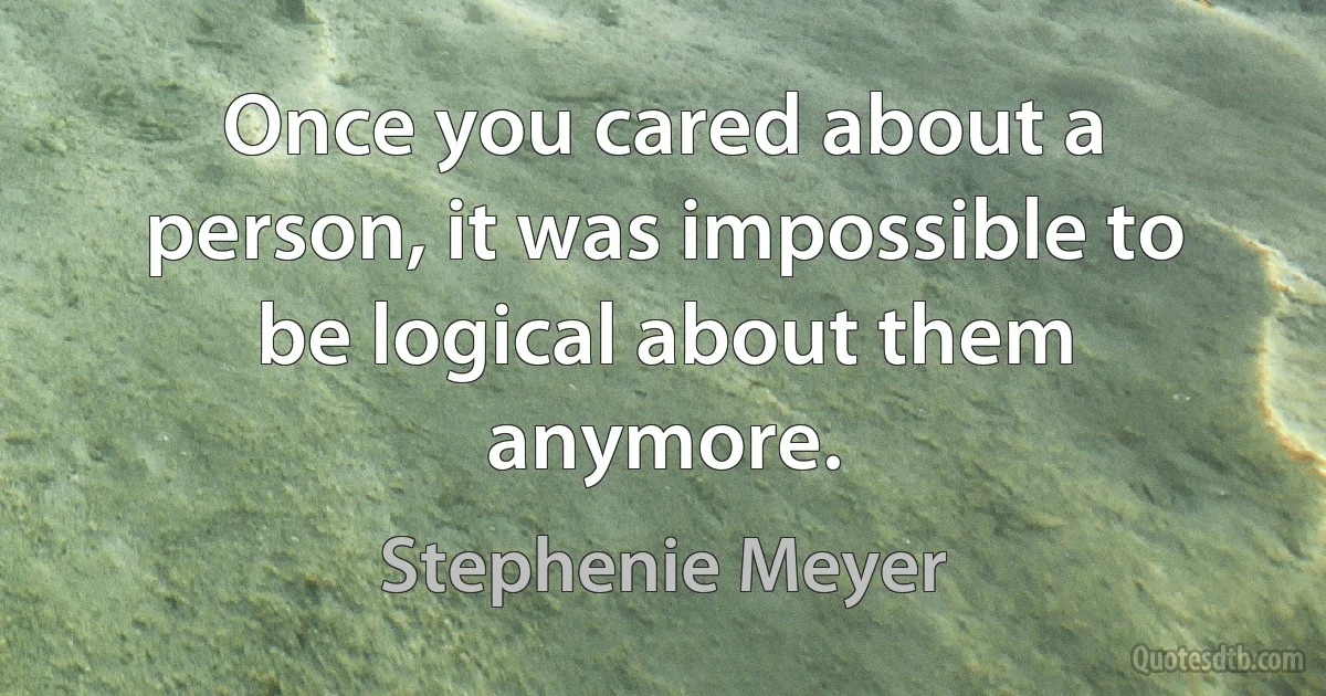 Once you cared about a person, it was impossible to be logical about them anymore. (Stephenie Meyer)