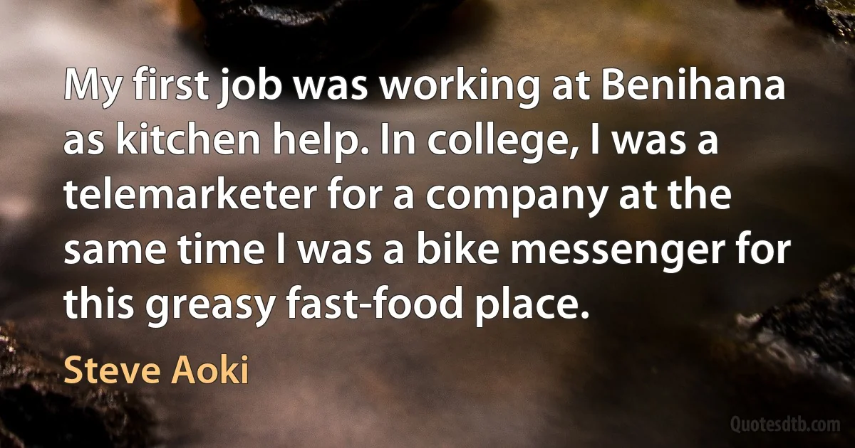 My first job was working at Benihana as kitchen help. In college, I was a telemarketer for a company at the same time I was a bike messenger for this greasy fast-food place. (Steve Aoki)