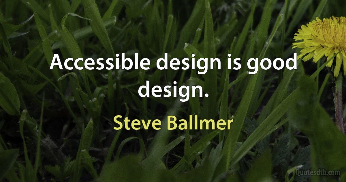 Accessible design is good design. (Steve Ballmer)