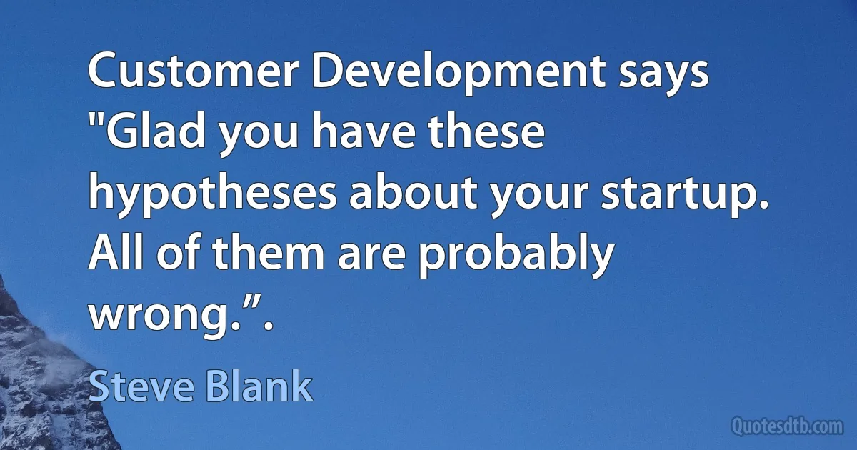 Customer Development says "Glad you have these hypotheses about your startup. All of them are probably wrong.”. (Steve Blank)