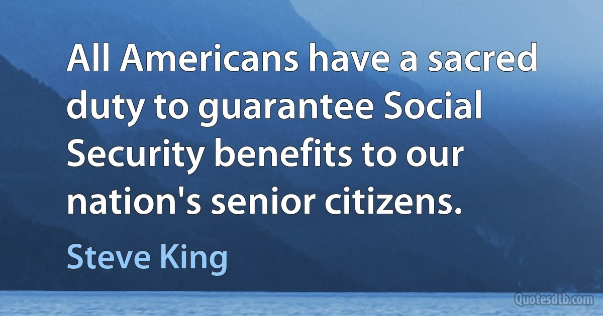 All Americans have a sacred duty to guarantee Social Security benefits to our nation's senior citizens. (Steve King)