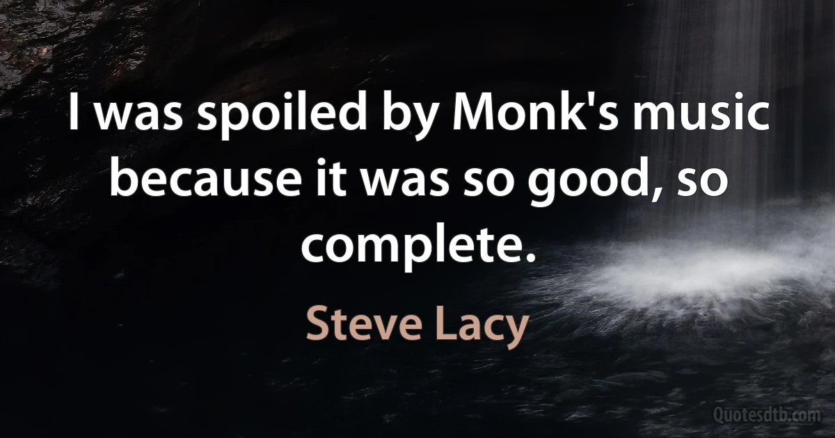 I was spoiled by Monk's music because it was so good, so complete. (Steve Lacy)