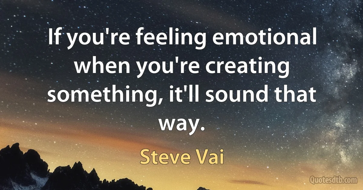 If you're feeling emotional when you're creating something, it'll sound that way. (Steve Vai)