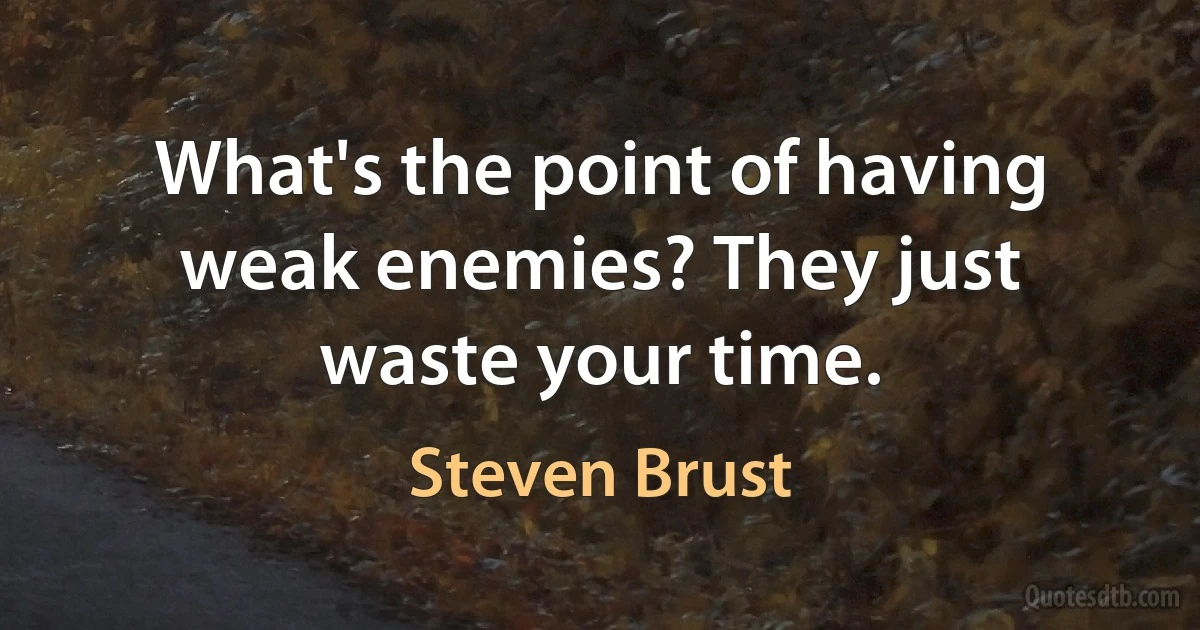 What's the point of having weak enemies? They just waste your time. (Steven Brust)