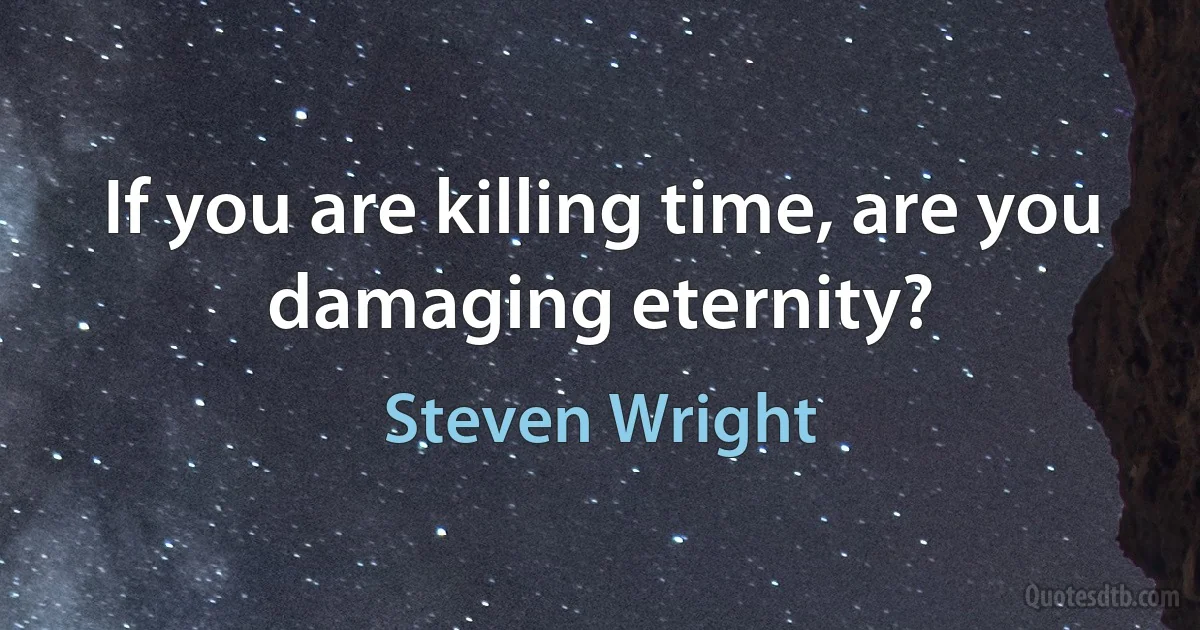 If you are killing time, are you damaging eternity? (Steven Wright)