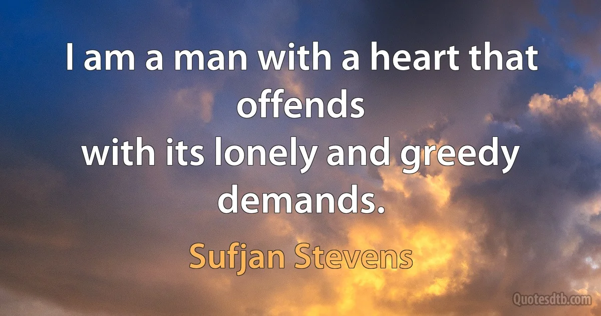 I am a man with a heart that offends
with its lonely and greedy demands. (Sufjan Stevens)