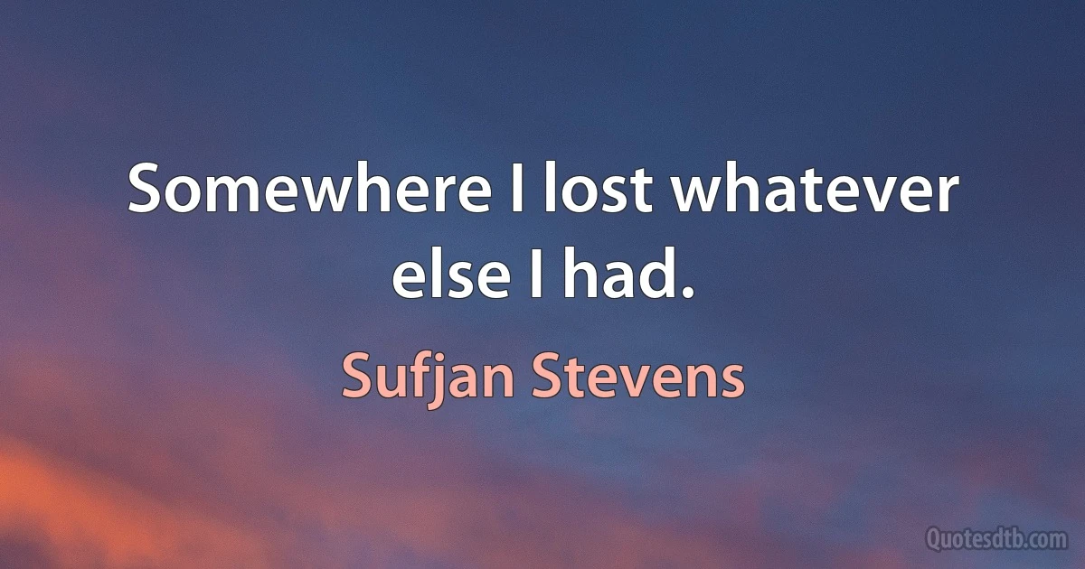 Somewhere I lost whatever else I had. (Sufjan Stevens)