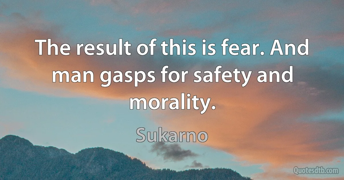 The result of this is fear. And man gasps for safety and morality. (Sukarno)