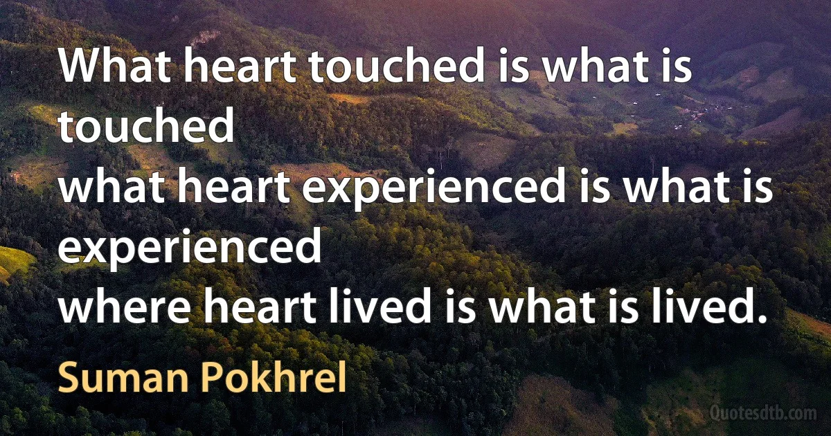 What heart touched is what is touched
what heart experienced is what is experienced
where heart lived is what is lived. (Suman Pokhrel)