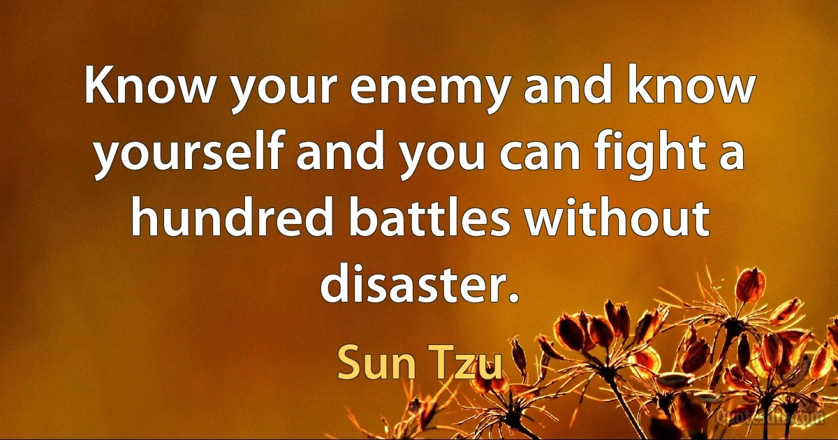 Know your enemy and know yourself and you can fight a hundred battles without disaster. (Sun Tzu)