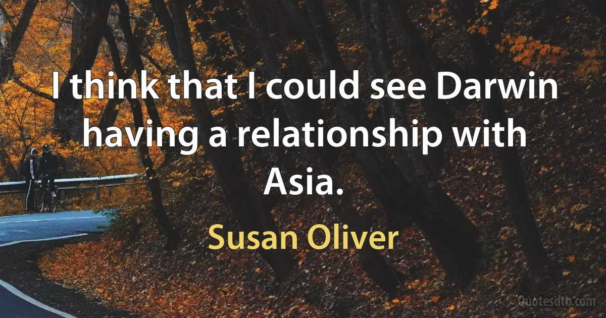 I think that I could see Darwin having a relationship with Asia. (Susan Oliver)