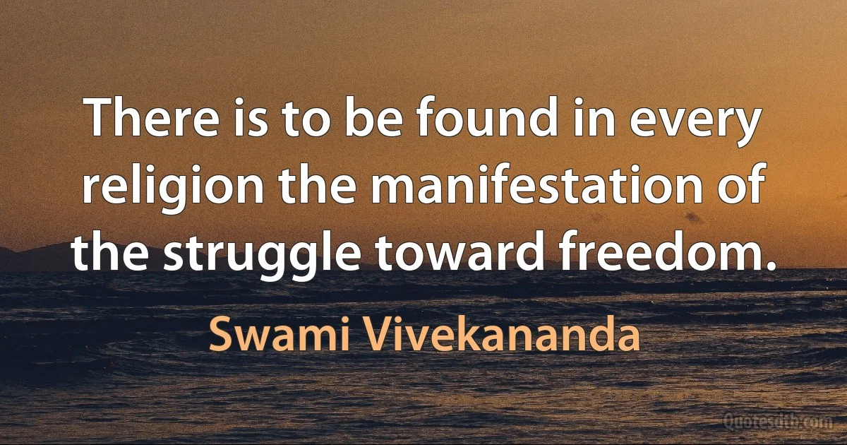 There is to be found in every religion the manifestation of the struggle toward freedom. (Swami Vivekananda)