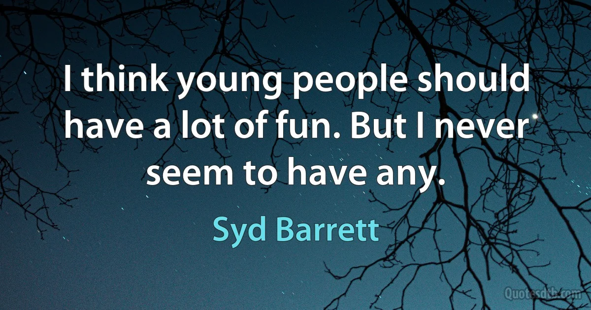 I think young people should have a lot of fun. But I never seem to have any. (Syd Barrett)