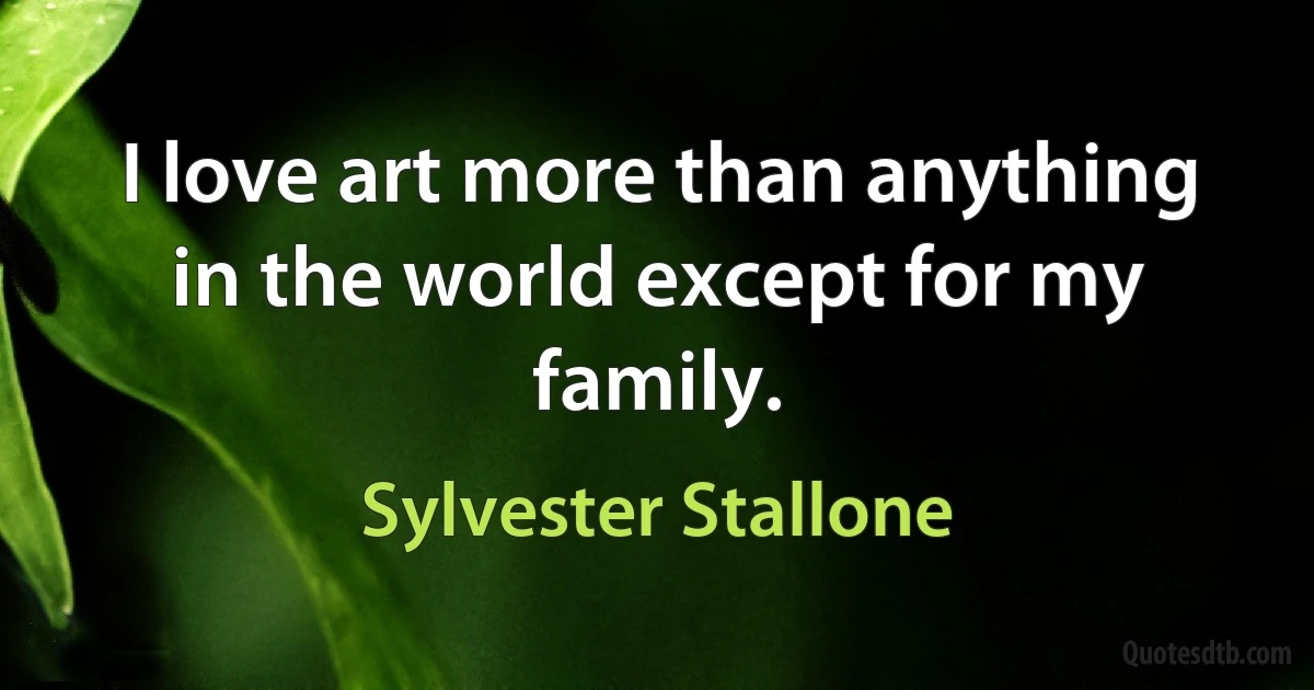 I love art more than anything in the world except for my family. (Sylvester Stallone)