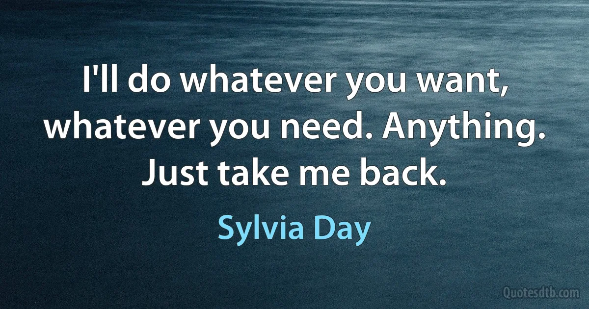 I'll do whatever you want, whatever you need. Anything. Just take me back. (Sylvia Day)