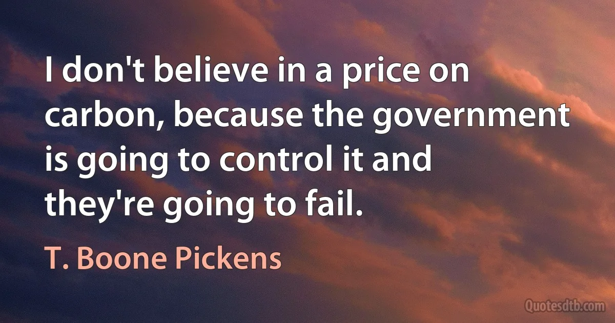 I don't believe in a price on carbon, because the government is going to control it and they're going to fail. (T. Boone Pickens)