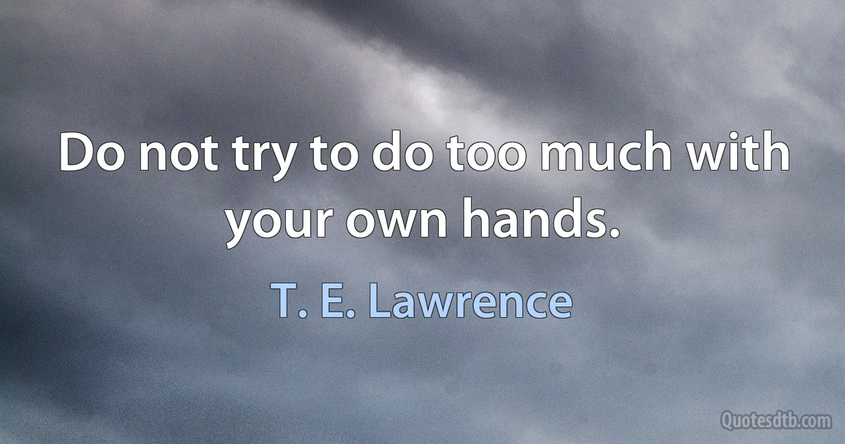 Do not try to do too much with your own hands. (T. E. Lawrence)