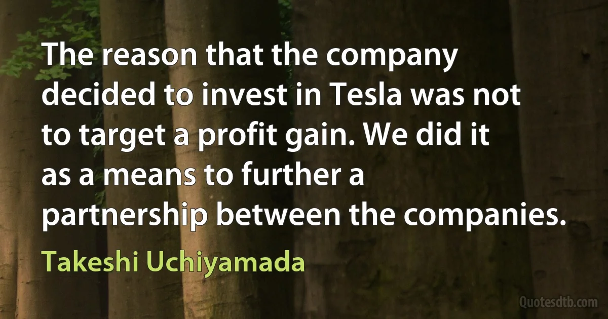 The reason that the company decided to invest in Tesla was not to target a profit gain. We did it as a means to further a partnership between the companies. (Takeshi Uchiyamada)