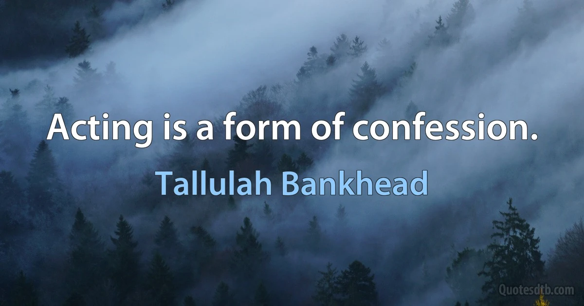 Acting is a form of confession. (Tallulah Bankhead)