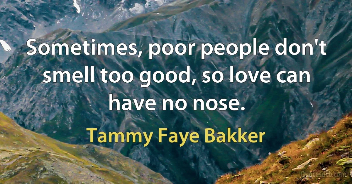 Sometimes, poor people don't smell too good, so love can have no nose. (Tammy Faye Bakker)