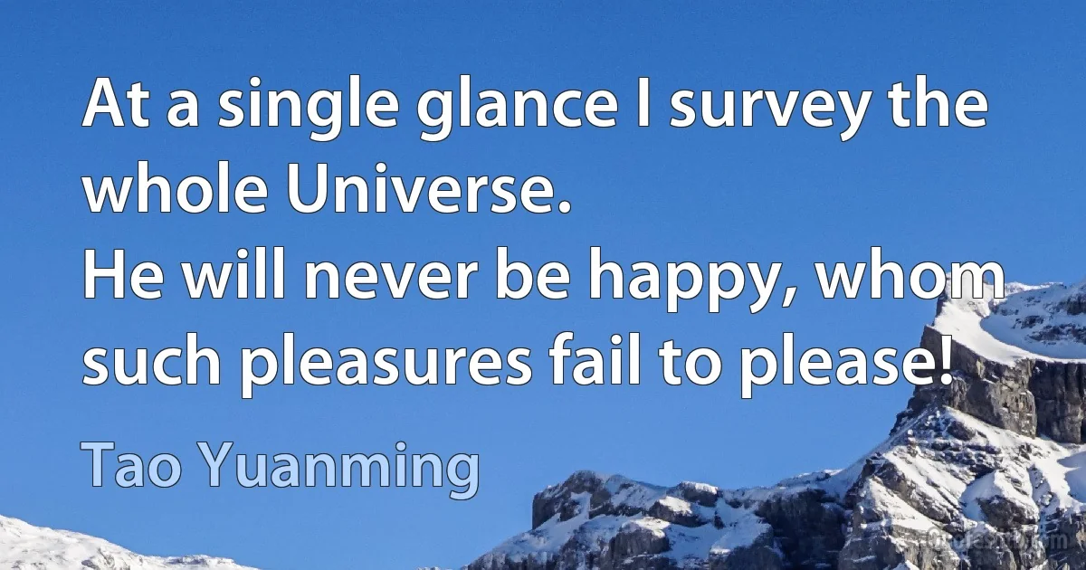 At a single glance I survey the whole Universe.
He will never be happy, whom such pleasures fail to please! (Tao Yuanming)