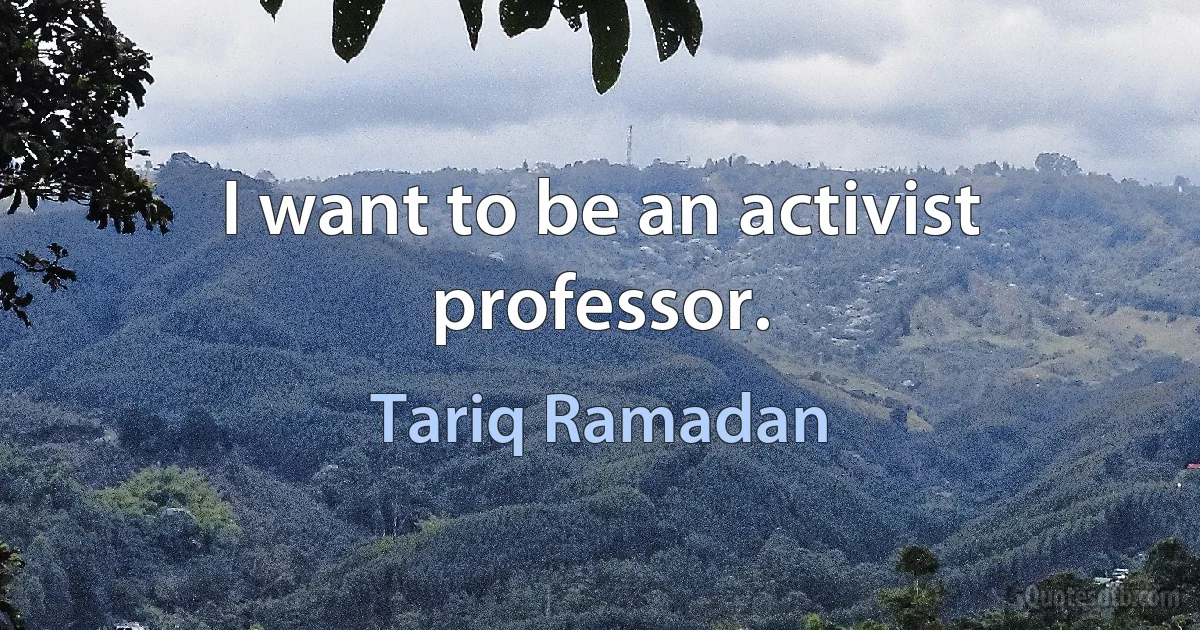 I want to be an activist professor. (Tariq Ramadan)