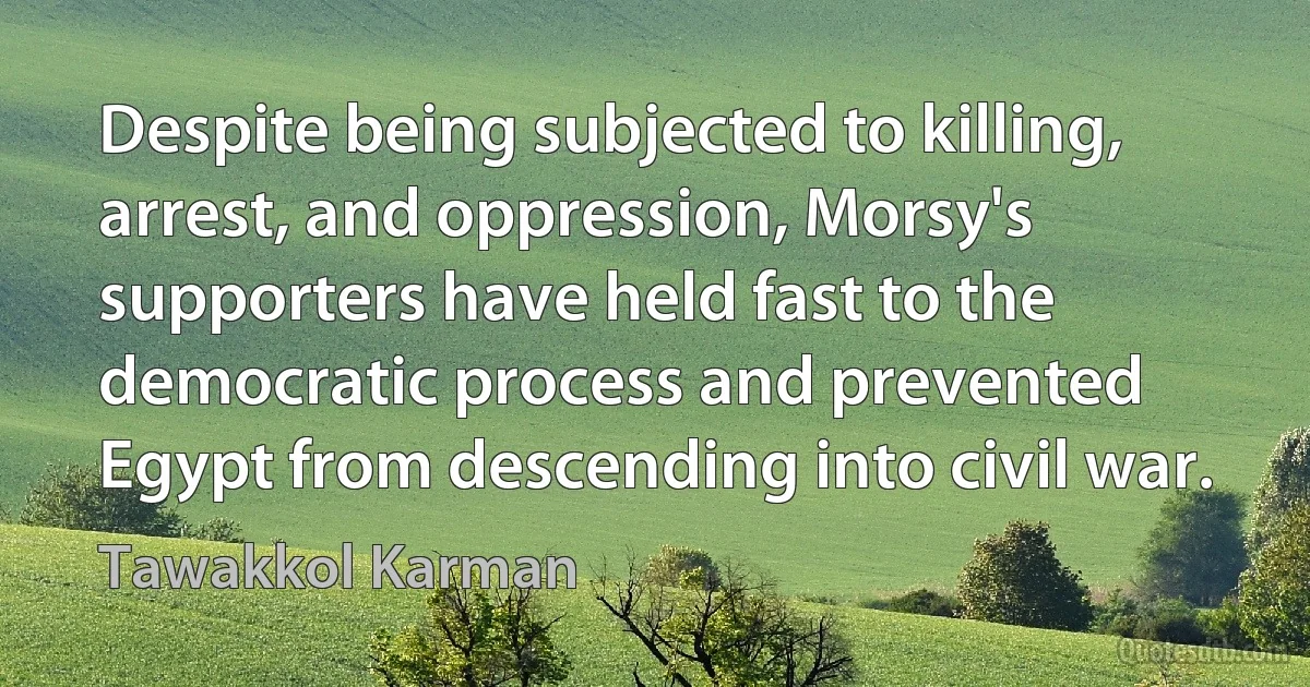 Despite being subjected to killing, arrest, and oppression, Morsy's supporters have held fast to the democratic process and prevented Egypt from descending into civil war. (Tawakkol Karman)