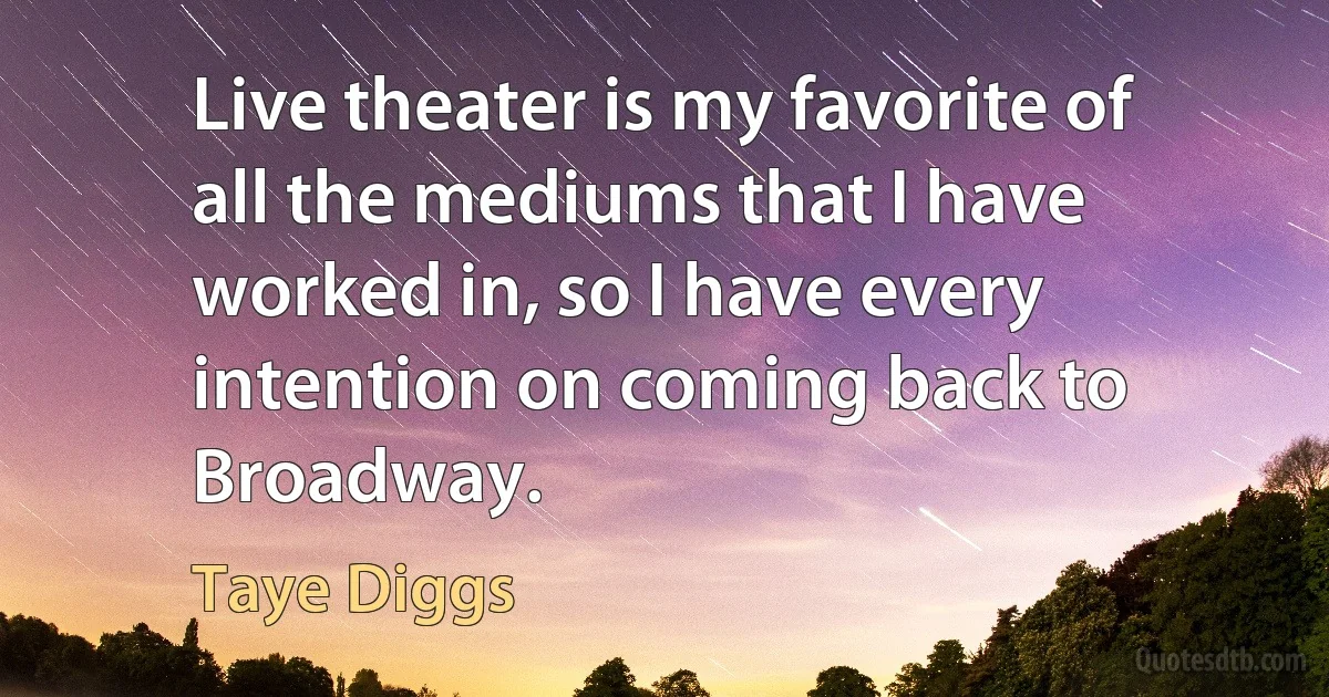 Live theater is my favorite of all the mediums that I have worked in, so I have every intention on coming back to Broadway. (Taye Diggs)