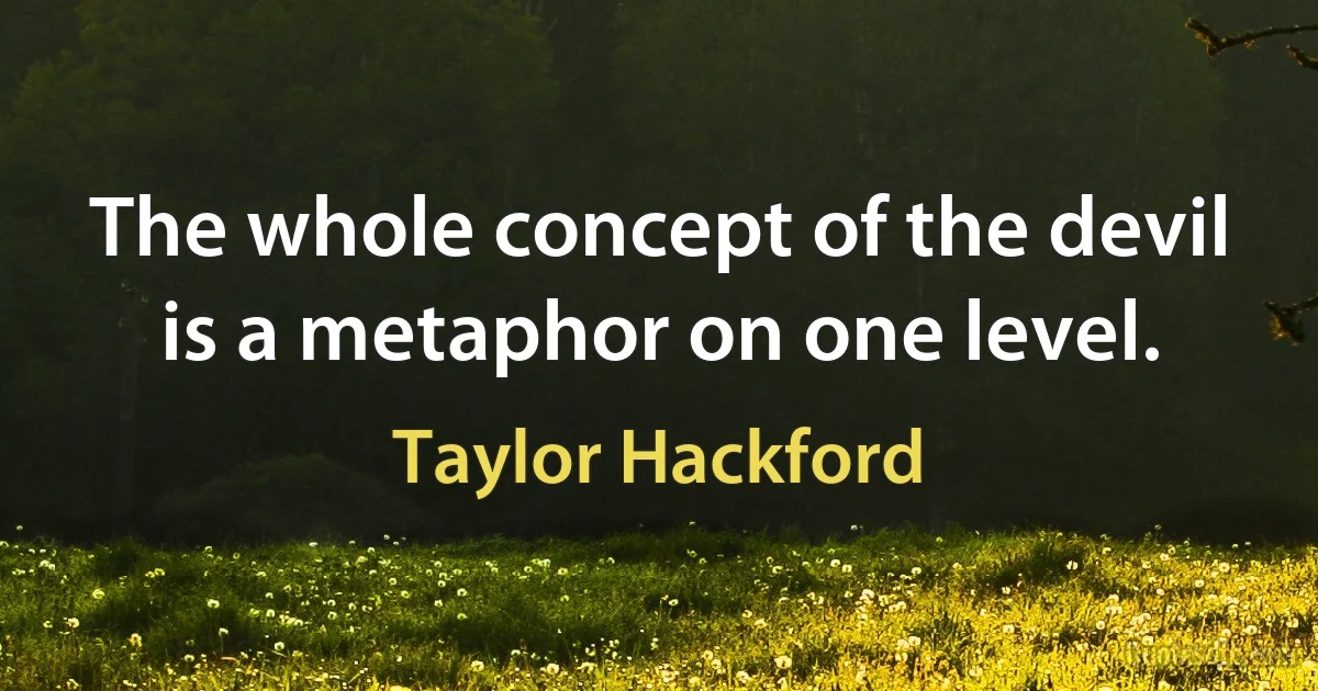 The whole concept of the devil is a metaphor on one level. (Taylor Hackford)